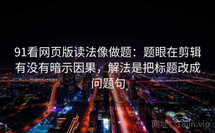 91看网页版读法像做题：题眼在剪辑有没有暗示因果，解法是把标题改成问题句