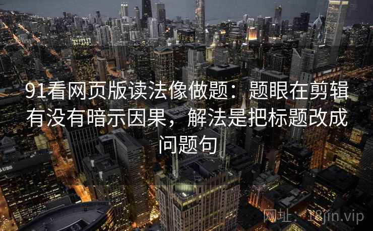 91看网页版读法像做题：题眼在剪辑有没有暗示因果，解法是把标题改成问题句