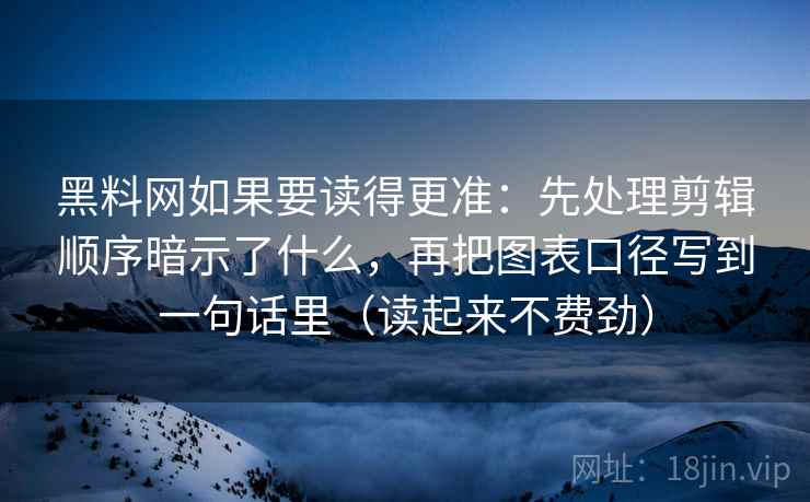 黑料网如果要读得更准：先处理剪辑顺序暗示了什么，再把图表口径写到一句话里（读起来不费劲）