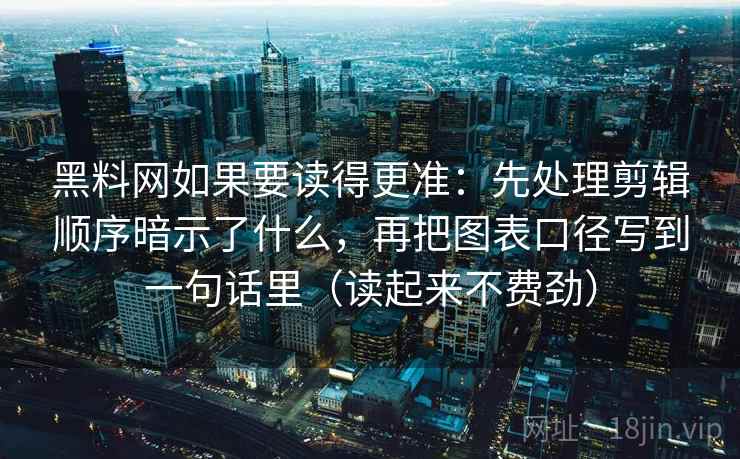 黑料网如果要读得更准：先处理剪辑顺序暗示了什么，再把图表口径写到一句话里（读起来不费劲）