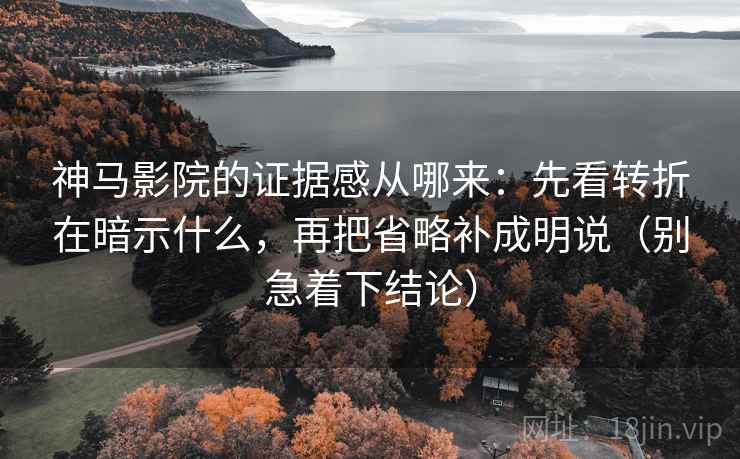 神马影院的证据感从哪来：先看转折在暗示什么，再把省略补成明说（别急着下结论）