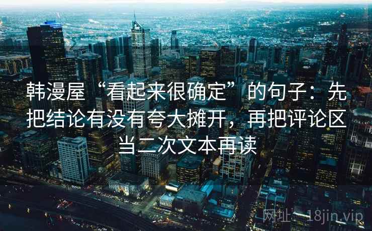 韩漫屋“看起来很确定”的句子:先把结论有没有夸大摊开,再把评论区当二次文本再读 韩漫屋“看起来很确定”的句子:先把结论有没有夸大摊开,再把评论区当二次文本再读