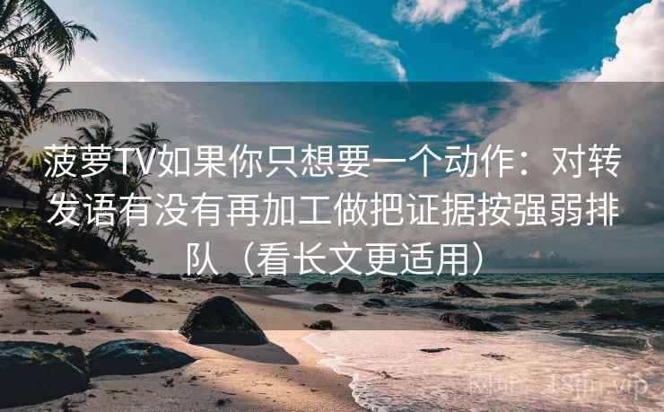 菠萝TV如果你只想要一个动作：对转发语有没有再加工做把证据按强弱排队（看长文更适用）