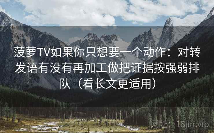 菠萝TV如果你只想要一个动作：对转发语有没有再加工做把证据按强弱排队（看长文更适用）