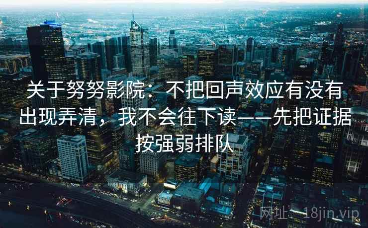 关于努努影院：不把回声效应有没有出现弄清，我不会往下读——先把证据按强弱排队