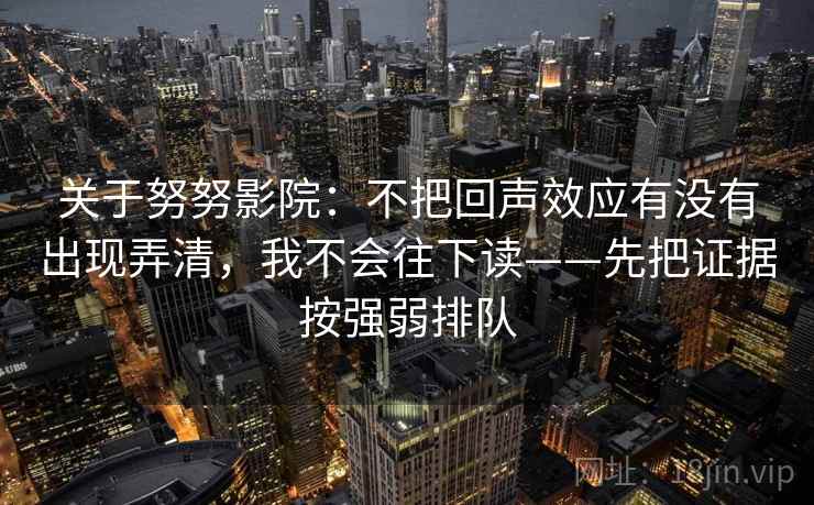 关于努努影院：不把回声效应有没有出现弄清，我不会往下读——先把证据按强弱排队