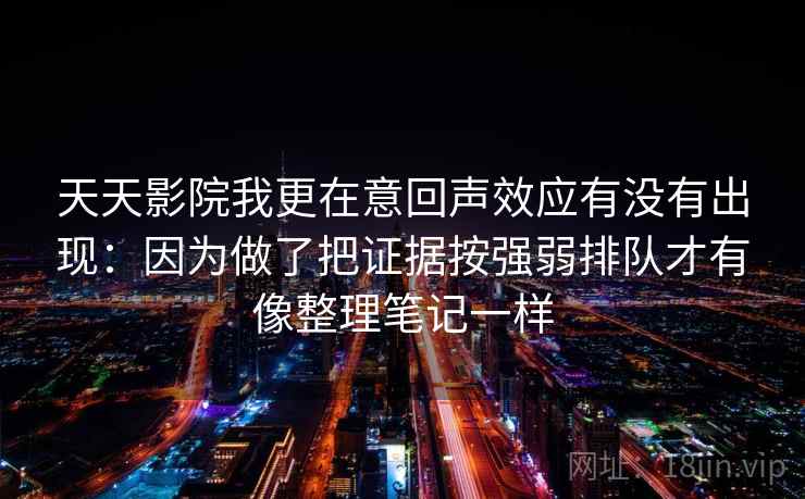 天天影院我更在意回声效应有没有出现：因为做了把证据按强弱排队才有像整理笔记一样