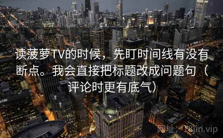 读菠萝TV的时候，先盯时间线有没有断点。我会直接把标题改成问题句（评论时更有底气）