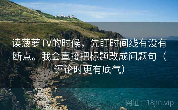 读菠萝TV的时候,先盯时间线有没有断点。我会直接把标题改成问题句(评论时更有底气) 读菠萝TV的时候,先盯时间线有没有断点。我会直接把标题改成问题句(评论时更有底气)