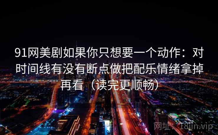 91网美剧如果你只想要一个动作：对时间线有没有断点做把配乐情绪拿掉再看（读完更顺畅）