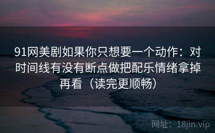91网美剧如果你只想要一个动作：对时间线有没有断点做把配乐情绪拿掉再看（读完更顺畅）