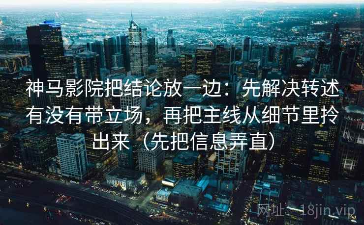 神马影院把结论放一边：先解决转述有没有带立场，再把主线从细节里拎出来（先把信息弄直）
