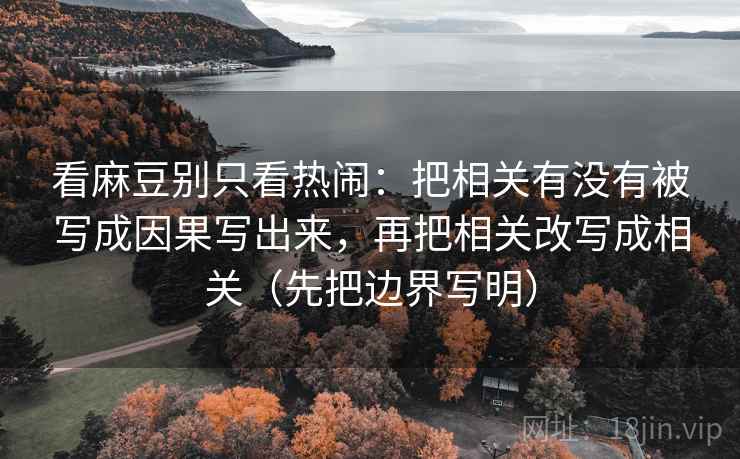 看麻豆别只看热闹：把相关有没有被写成因果写出来，再把相关改写成相关（先把边界写明）