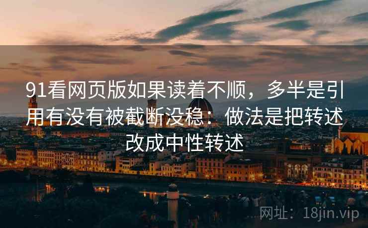 91看网页版如果读着不顺，多半是引用有没有被截断没稳：做法是把转述改成中性转述