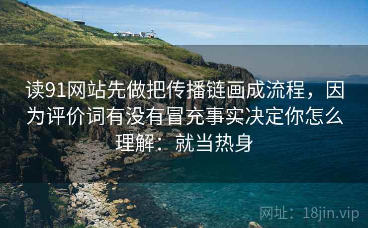 读91网站先做把传播链画成流程，因为评价词有没有冒充事实决定你怎么理解：就当热身