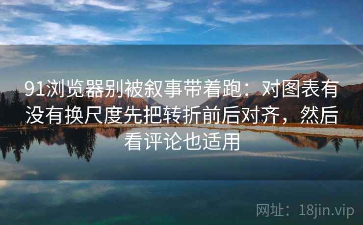 91浏览器别被叙事带着跑:对图表有没有换尺度先把转折前后对齐,然后看评论也适用 91浏览器别被叙事带着跑:对图表有没有换尺度先把转折前后对齐,然后看评论也适用