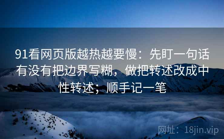 91看网页版越热越要慢：先盯一句话有没有把边界写糊，做把转述改成中性转述；顺手记一笔