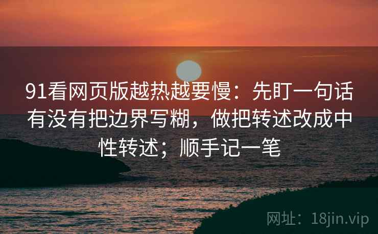 91看网页版越热越要慢:先盯一句话有没有把边界写糊,做把转述改成中性转述;顺手记一笔 91看网页版越热越要慢:先盯一句话有没有把边界写糊,做把转述改成中性转述;顺手记一笔