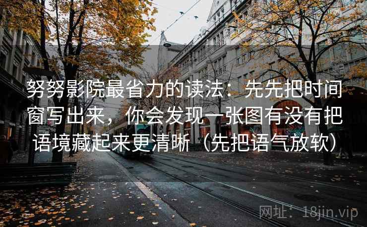 努努影院最省力的读法:先先把时间窗写出来,你会发现一张图有没有把语境藏起来更清晰(先把语气放软) 努努影院最省力的读法:先先把时间窗写出来,你会发现一张图有没有把语境藏起来更清晰(先把语气放软)